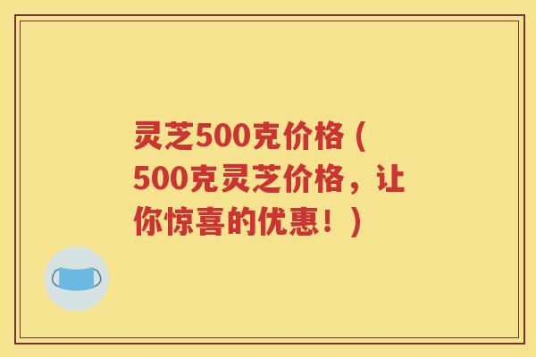 灵芝500克价格 (500克灵芝价格，让你惊喜的优惠！)