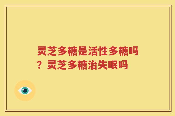 灵芝多糖是活性多糖吗？灵芝多糖治失眠吗