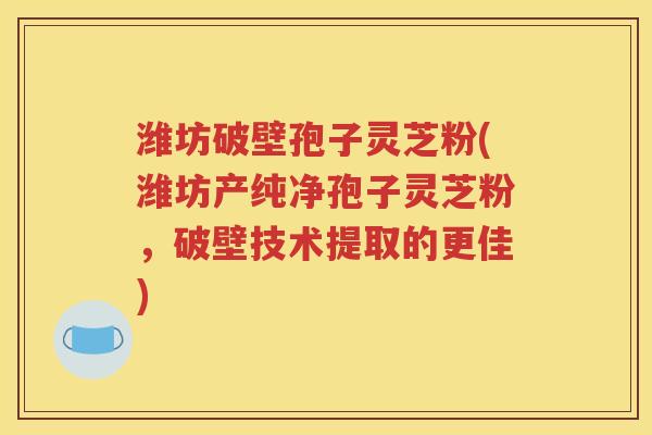 潍坊破壁孢子灵芝粉(潍坊产纯净孢子灵芝粉，破壁技术提取的更佳)