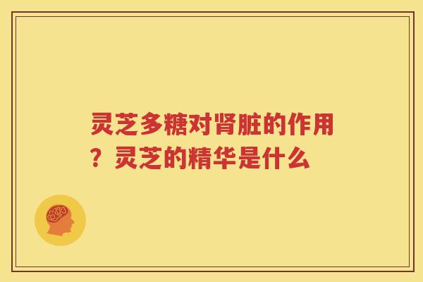 灵芝多糖对肾脏的作用？灵芝的精华是什么