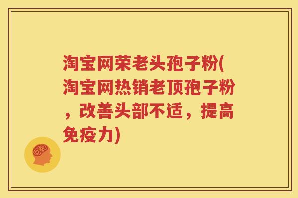 淘宝网荣老头孢子粉(淘宝网热销老顶孢子粉，改善头部不适，提高免疫力)