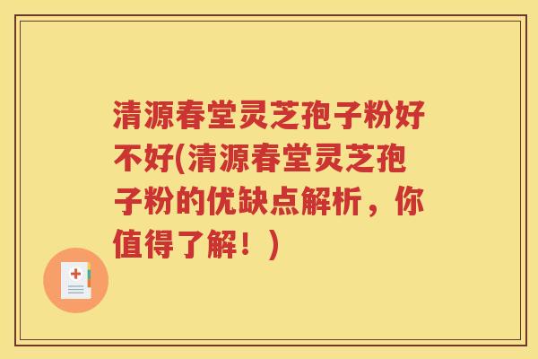 清源春堂灵芝孢子粉好不好(清源春堂灵芝孢子粉的优缺点解析，你值得了解！)