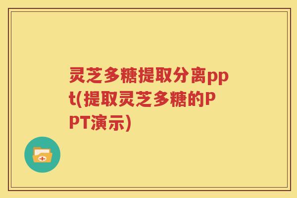 灵芝多糖提取分离ppt(提取灵芝多糖的PPT演示)