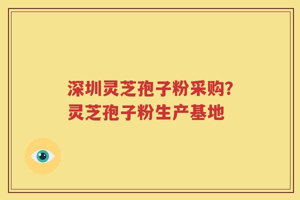 深圳灵芝孢子粉采购？灵芝孢子粉生产基地