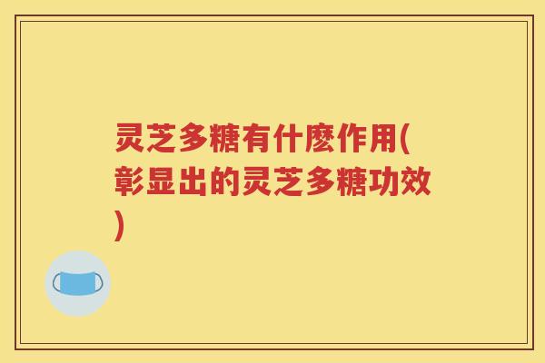 灵芝多糖有什麽作用(彰显出的灵芝多糖功效)