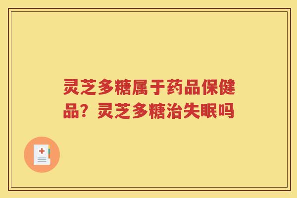 灵芝多糖属于药品保健品？灵芝多糖治失眠吗
