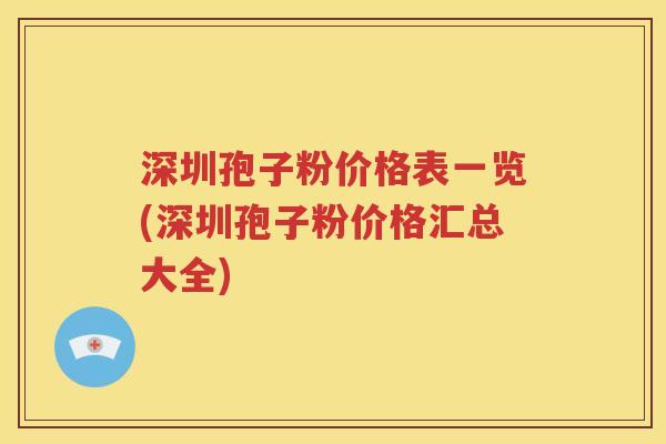 深圳孢子粉价格表一览(深圳孢子粉价格汇总大全)