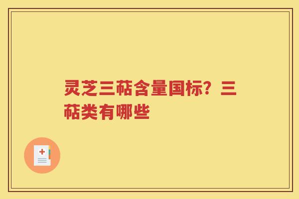 灵芝三萜含量国标？三萜类有哪些