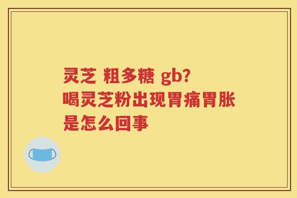 灵芝 粗多糖 gb？喝灵芝粉出现胃痛胃胀是怎么回事