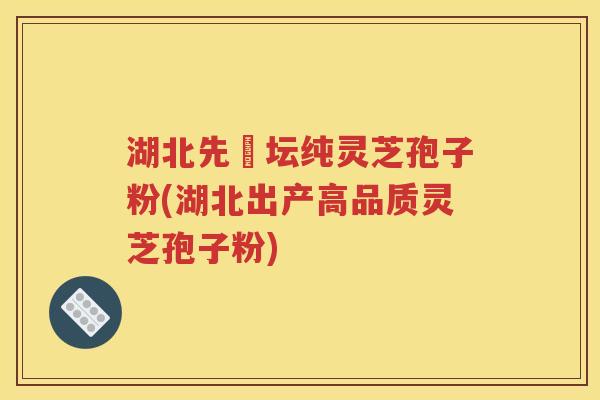 湖北先秾坛纯灵芝孢子粉(湖北出产高品质灵芝孢子粉)