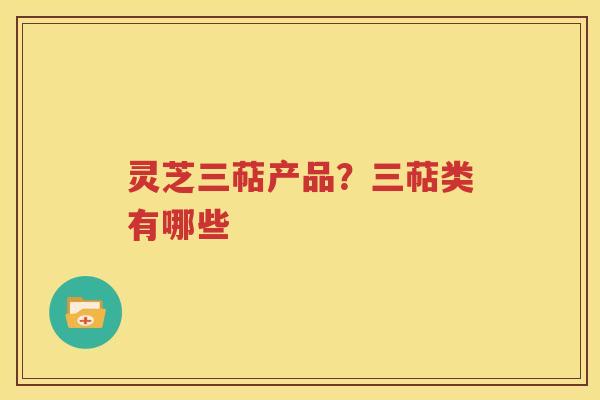 灵芝三萜产品？三萜类有哪些