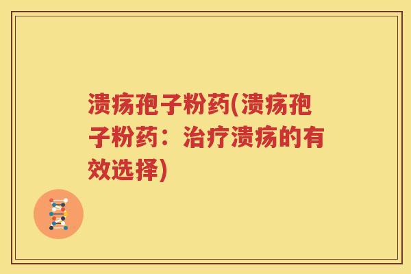 溃疡孢子粉药(溃疡孢子粉药：治疗溃疡的有效选择)