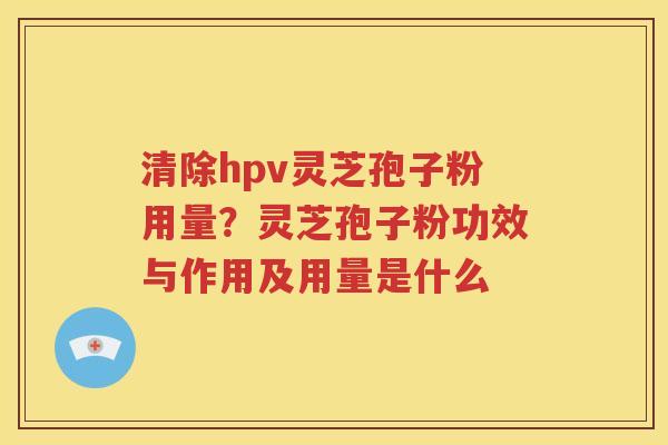 清除hpv灵芝孢子粉用量？灵芝孢子粉功效与作用及用量是什么