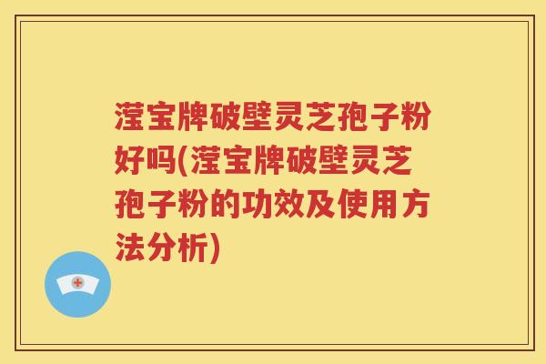 滢宝牌破壁灵芝孢子粉好吗(滢宝牌破壁灵芝孢子粉的功效及使用方法分析)