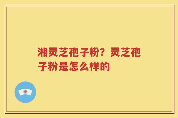 湘灵芝孢子粉？灵芝孢子粉是怎么样的