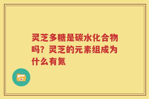 灵芝多糖是碳水化合物吗？灵芝的元素组成为什么有氮