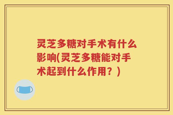 灵芝多糖对手术有什么影响(灵芝多糖能对手术起到什么作用？)