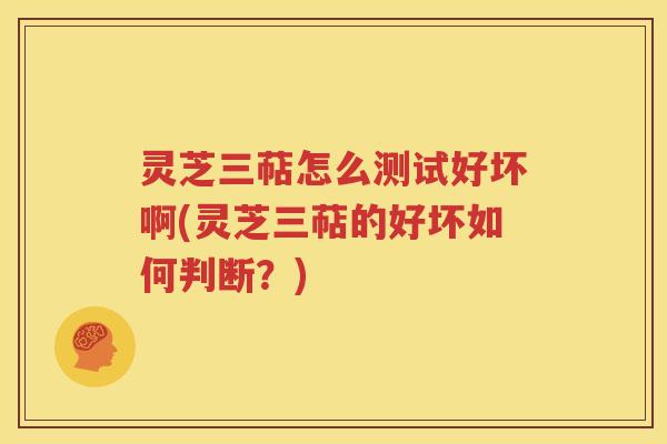 灵芝三萜怎么测试好坏啊(灵芝三萜的好坏如何判断？)
