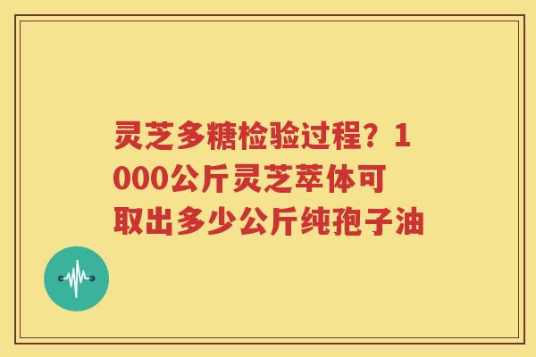 灵芝多糖检验过程？1000公斤灵芝萃体可取出多少公斤纯孢子油