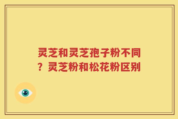 灵芝和灵芝孢子粉不同？灵芝粉和松花粉区别
