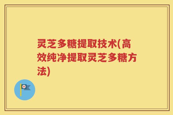 灵芝多糖提取技术(高效纯净提取灵芝多糖方法)