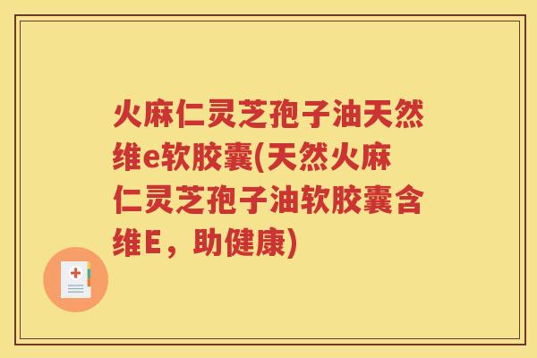 火麻仁灵芝孢子油天然维e软胶囊(天然火麻仁灵芝孢子油软胶囊含维E，助健康)