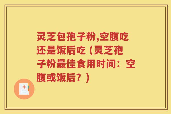 灵芝包孢子粉,空腹吃还是饭后吃 (灵芝孢子粉最佳食用时间：空腹或饭后？)