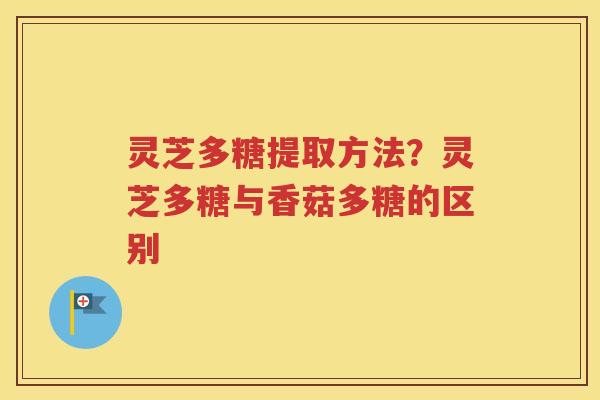 灵芝多糖提取方法？灵芝多糖与香菇多糖的区别