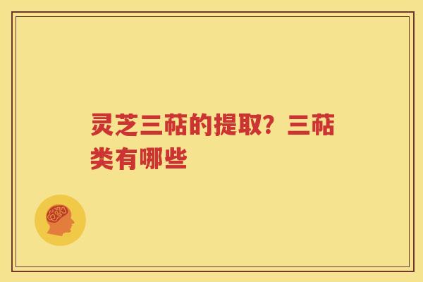 灵芝三萜的提取？三萜类有哪些