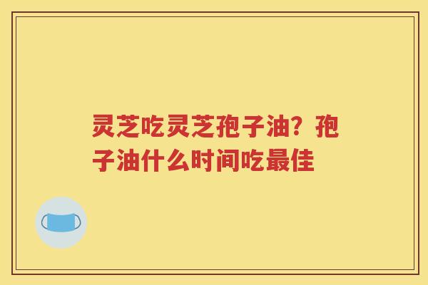 灵芝吃灵芝孢子油？孢子油什么时间吃最佳