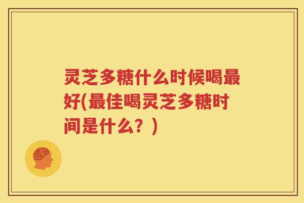 灵芝多糖什么时候喝最好(最佳喝灵芝多糖时间是什么？)