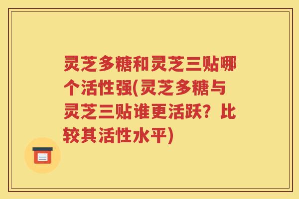 灵芝多糖和灵芝三贴哪个活性强(灵芝多糖与灵芝三贴谁更活跃？比较其活性水平)