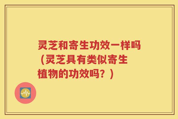 灵芝和寄生功效一样吗 (灵芝具有类似寄生植物的功效吗？)