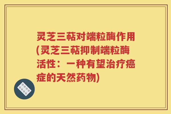灵芝三萜对端粒酶作用(灵芝三萜抑制端粒酶活性：一种有望治疗癌症的天然药物)
