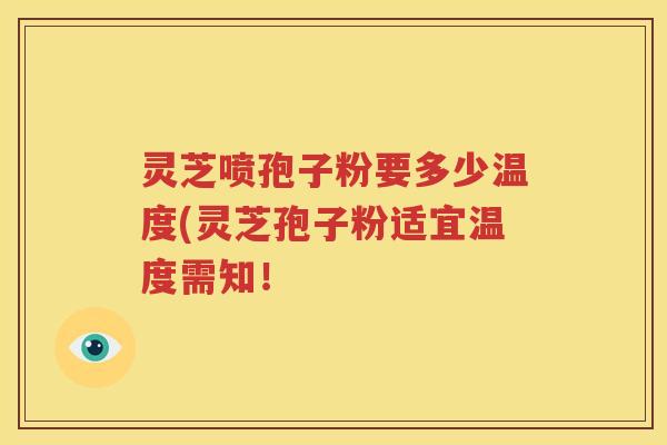 灵芝喷孢子粉要多少温度(灵芝孢子粉适宜温度需知！