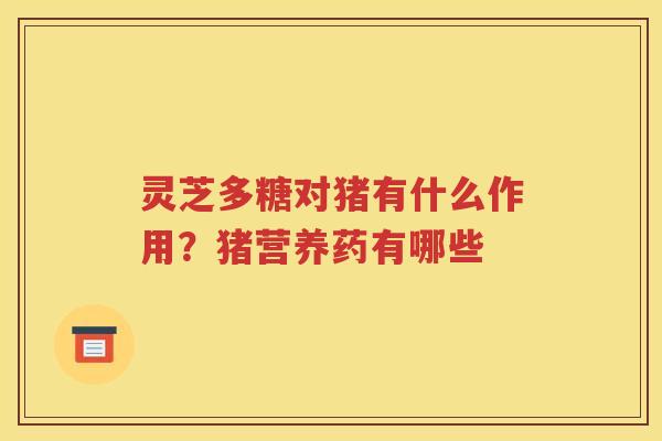 灵芝多糖对猪有什么作用？猪营养药有哪些