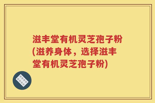 滋丰堂有机灵芝孢子粉(滋养身体，选择滋丰堂有机灵芝孢子粉)