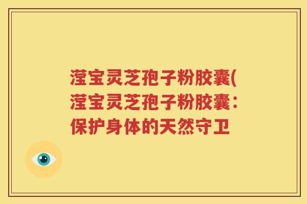滢宝灵芝孢子粉胶囊(滢宝灵芝孢子粉胶囊：保护身体的天然守卫