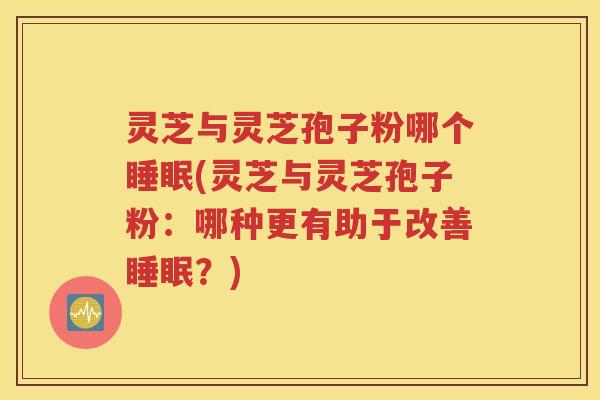 灵芝与灵芝孢子粉哪个睡眠(灵芝与灵芝孢子粉：哪种更有助于改善睡眠？)