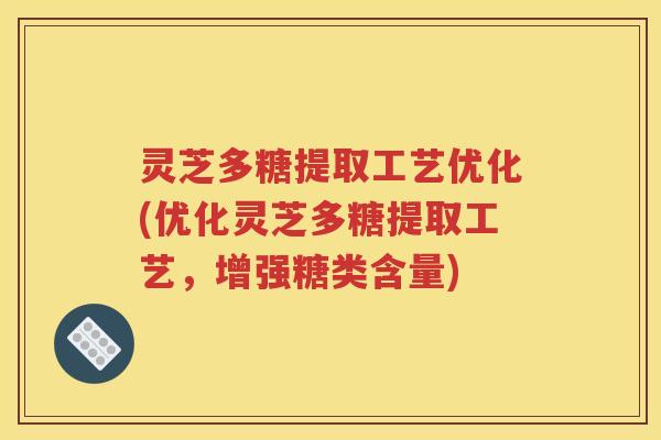 灵芝多糖提取工艺优化(优化灵芝多糖提取工艺，增强糖类含量)