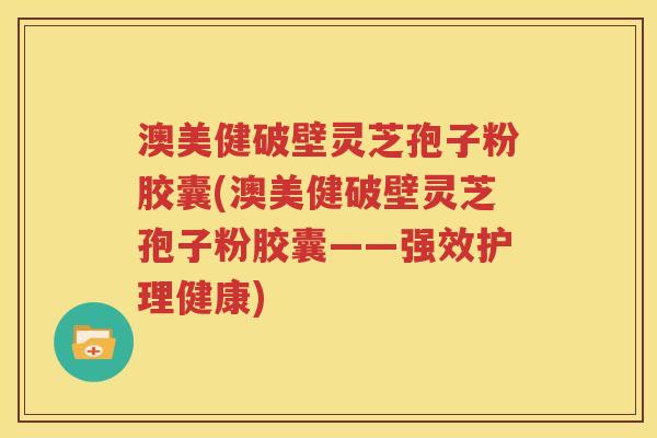 澳美健破壁灵芝孢子粉胶囊(澳美健破壁灵芝孢子粉胶囊——强效护理健康)