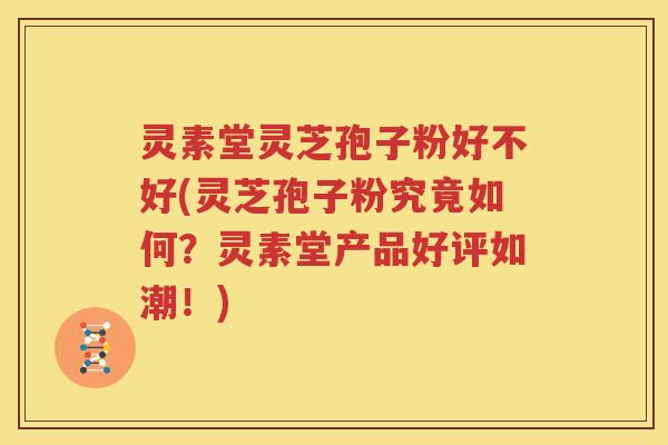 灵素堂灵芝孢子粉好不好(灵芝孢子粉究竟如何？灵素堂产品好评如潮！)