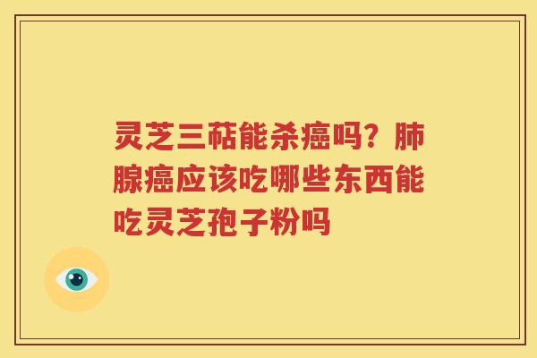 灵芝三萜能杀癌吗？肺腺癌应该吃哪些东西能吃灵芝孢子粉吗