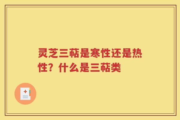 灵芝三萜是寒性还是热性？什么是三萜类