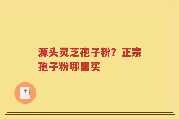 源头灵芝孢子粉？正宗孢子粉哪里买