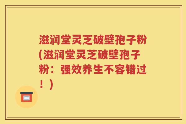 滋润堂灵芝破壁孢子粉(滋润堂灵芝破壁孢子粉：强效养生不容错过！)