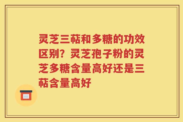 灵芝三萜和多糖的功效区别？灵芝孢子粉的灵芝多糖含量高好还是三萜含量高好