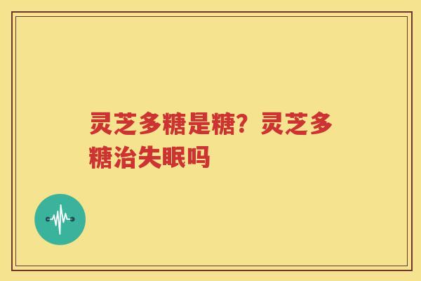 灵芝多糖是糖？灵芝多糖治失眠吗