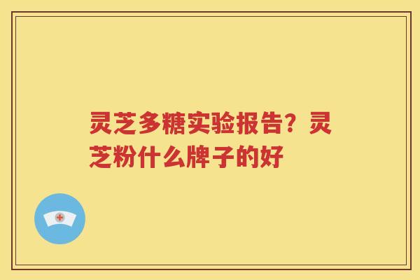 灵芝多糖实验报告？灵芝粉什么牌子的好