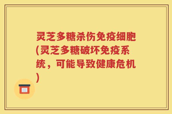 灵芝多糖杀伤免疫细胞(灵芝多糖破坏免疫系统，可能导致健康危机)